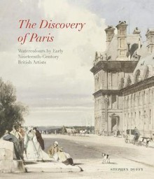 Discovery of Paris: Watercolours by Early Nineteenth-Century British Artists - Stephen Duffy