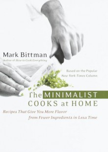 The Minimalist Cooks at Home: Recipes That Give You More Flavor from Fewer Ingredients in Less Time - Mark Bittman