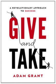 Give and Take: A Revolutionary Approach to Success - Adam M. Grant