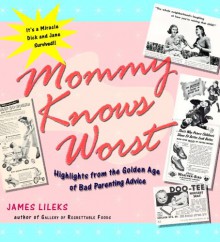 Mommy Knows Worst: Highlights from the Golden Age of Bad Parenting Advice - James Lileks