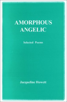 Amorphous Angelic, Selected Poems - Jacqueline Howett