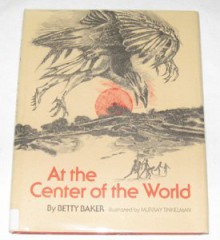 At the Center of the World: Based on Papago and Pima Myths - Betty Baker