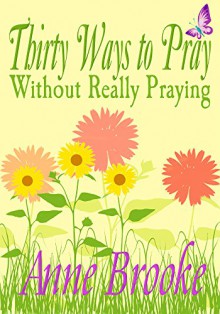 Thirty Ways to Pray Without Really Praying - Anne Brooke