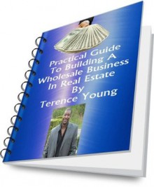 Practical Guide to Building a Wholesale Business in Real Estate - Terence Young