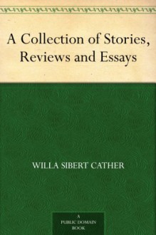 A Collection of Stories, Reviews and Essays - Willa Sibert Cather