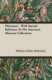 Dinosaurs - With Special Reference to the American Museum Collections - William Diller Matthew