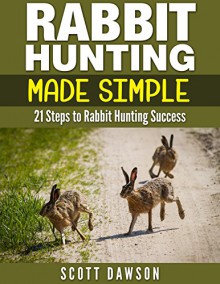 Rabbit Hunting Made Simple: 21 Steps to Rabbit Hunting Success - Scott Dawson