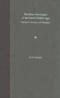 Bloodless Genealogies of the French Middle Ages: Translatio, Kinship, and Metaphor - Zrinka Stahuljak