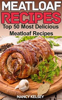 Meatloaf Recipes: Top 50 Most Delicious Meatloaf Recipes (Quick and Easy Cooking Book 11) - Nancy Kelsey