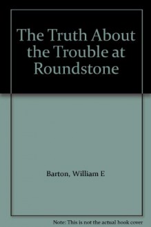 The Truth About the Trouble at Roundstone - William E Barton