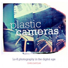 Plastic Cameras: Lo-Fi Photography in the Digital Age - Chris Gatcum