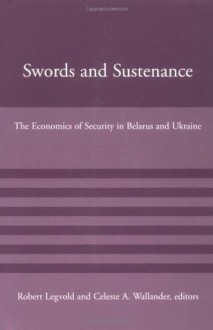 Swords and Sustenance: The Economics of Security in Belarus and Ukraine (American Academy Studies in Global Security) - Robert Legvold, Celeste A. Wallander