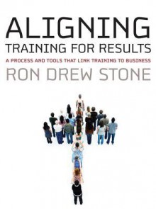 Aligning Training for Results: A Process and Tools That Link Training to Business - Ron Stone