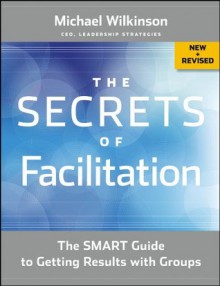 The Secrets of Facilitation: The SMART Guide to Getting Results with Groups - Michael Wilkinson