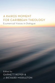 A Kairos Moment for Caribbean Theology: Ecumenical Voices in Dialogue - Garnett Roper, J. Richard Middleton, Gosnell L. Yorke