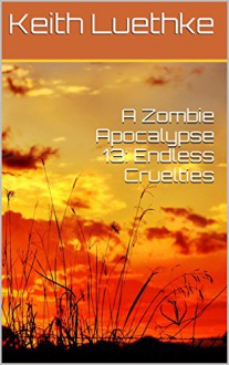 A Zombie Apocalypse 13: Endless Cruelties - Keith Luethke