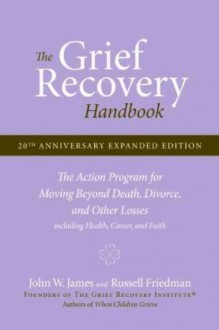 The Grief Recovery Handbook, 20th Anniversary Expanded Edition: The Action Program for Moving Beyond Death, Divorce, and Other Losses including Health, Career, and Faith - John W. James (Author) Russell Friedman (Author)