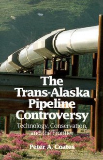 Trans-Alaskan Pipeline Controversy: Technology, Conservation, and the Frontier - Peter Coates