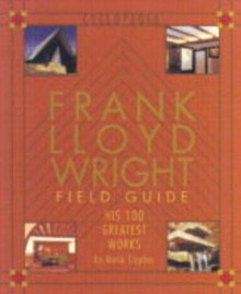 Frank Lloyd Wright Field Guide: His 100 Greatest Works - Marie Clayton