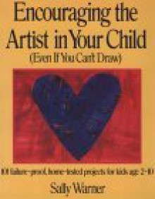 Encouraging the Artist in Your Child (Even If You Can't Draw): 101 Failure-Proof, Home-Tested Projects for Kids Age 2-10 - Sally Warner