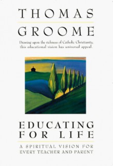 Educating For Life: A Spiritual Vision For Every Teacher And Parent - Thomas H. Groome