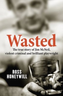 Wasted: The true story of Jim McNeil, violent criminal and brilliant playwright - Ross Honeywill