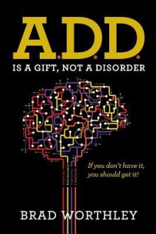 A.D.D. is a Gift, Not a Disorder: If you don't have it, you should get it! - Brad Worthley