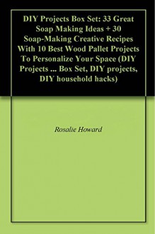 DIY Projects Box Set: 33 Great Soap Making Ideas + 30 Soap-Making Creative Recipes With 10 Best Wood Pallet Projects To Personalize Your Space (DIY Projects ... Box Set, DIY projects, DIY household hacks) - Rosalie Howard, Sandra Evans, Daniel Hill