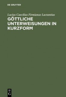 Lucius Caelius Firmianus, Genannt Lactantius: Gottliche Unterweisungen in Kurzform - Eberhard Heck, Gudrun Schickler