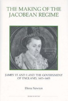 The Making of the Jacobean Regime: James VI and I and the Government of England, 1603-1605 (Royal Historical Society Studies in History New Series) (Royal ... Society Studies in History New Series) - Diana Newton