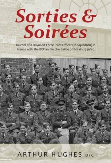 Sorties and Soirées: Journal of a Royal Air Force Pilot Officer (18 Squadron) Serving in France with the BEF 1939/40 - Arthur Hughes DFC