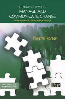 Changing How You Manage and Communicate Change: Focusing on the Human Side of Change - Naomi Karten