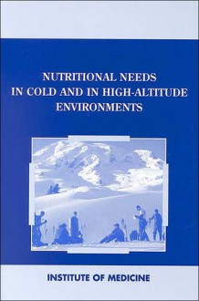 Nutritional Needs in Cold and High Altitude Environments - Military Nutritio Institute Of Medicine, Institute of Medicine, Military Nutritio Institute Of Medicine