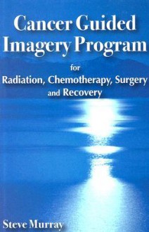 Cancer Guided Imagery Program: For Radiation, Chemotherapy, Surgery and Recovery - Steve Murray