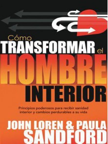 Como Transformar El Hombre Interior: Principios Poderosos Para Recibir Sanidad Interior y Cambios Perdurables a Su Vida - John L. Sandford, Paula Sandford