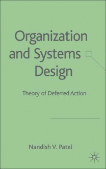 Organization and Systems Design: Theory of Deferred Action - Nandish V. Patel