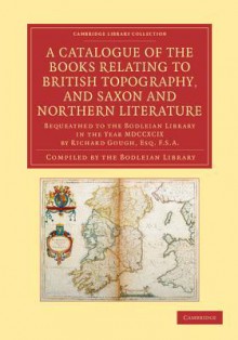 A Catalogue of the Books Relating to British Topography, and Saxon and Northern Literature: Bequeathed to the Bodleian Library in the Year MDCCXCIX by Richard Gough, Esq. F.S.A. - Bodleian Library