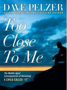 Too Close to Me: The Middle-Aged Consequences of Revealing a Child Called "It" - Dave Pelzer