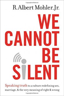 We Cannot Be Silent: Speaking Truth to a Culture Redefining Sex, Marriage, and the Very Meaning of Right and Wrong - R. Albert Mohler Jr.