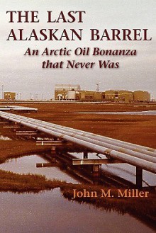 The Last Alaskan Barrel: An Arctic Oil Bonanza That Never Was - John M. Miller, Clive Pyne, Leigh T. Noda, Richard C. Pittman, Kenneth A. Rupp, Augusta Gooch, Deborah Heikes, L. Susan Miller, Katlyn M. Miller