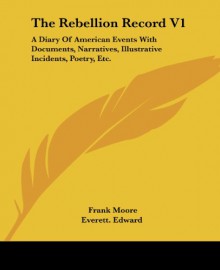 The Rebellion Record V1: A Diary of American Events with Documents, Narratives, Illustrative Incidents, Poetry, Etc. - Frank Moore, Edward Everett, Everett Edward