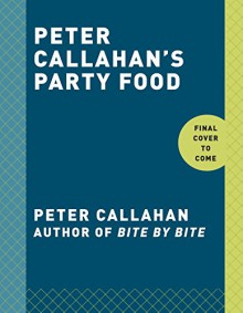 Peter Callahan's Party Food: Mini Hors d'oeuvres, Family-Style Settings, Plated Dishes, Buffet Spreads, Bar Carts, and More - Peter Callahan