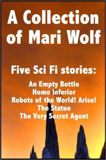 The Mari Wolf Collection, Five Stories from Mari Wolf - An Empty Bottle, Homo Inferior, Robots of the World! Arise!, The Statue, The Very Secret Agent - Mari Wolf