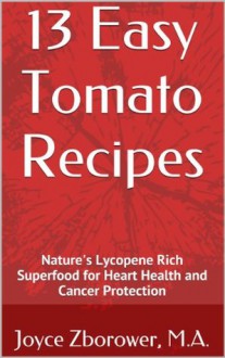 13 Easy Tomato Recipes -- Nature's Lycopene Rich Superfood for Heart Health and Cancer Protection (Food and Nutrition Series) - Joyce Zborower