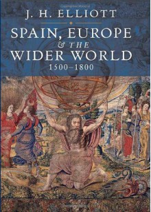 Spain, Europe and the Wider World 1500-1800 - J.H. Elliott