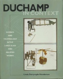 Duchamp in Context: Science and Technology in the Large Glass and Related Works - Linda Dalrymple Henderson