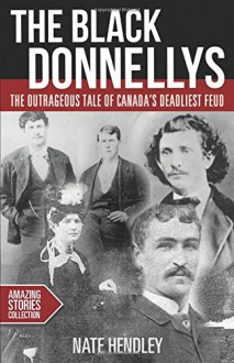 The Black Donnellys: The outrageous tale of Canada's deadliest feud (Amazing Stories) - Nate Hendley