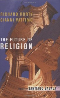 The Future of Religion - Gianni Vattimo, Richard Rorty, Santiago Zabala