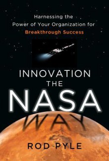 Innovation the NASA Way: Harnessing the Power of Your Organization for Breakthrough Success - Rod Pyle