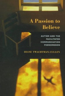 A Passion To Believe: Autism And The Facilitated Communication Phenomenon - Diane Twachtman-Cullen